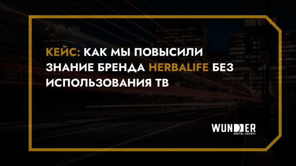 КЕЙС: КАК МЫ ПОВЫСИЛИ ЗНАНИЕ БРЕНДА HERBALIFE БЕЗ ИСПОЛЬЗОВАНИЯ ТВ
