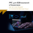 PPC для B2B-компаний в Казахстане: как не слить бюджет на низкокачественные лиды